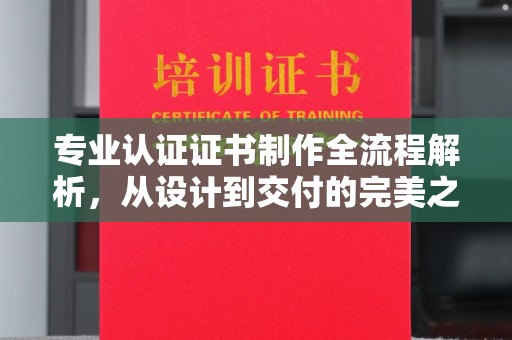 白河专业认证证书制作全流程解析，从设计到交付的完美之旅
