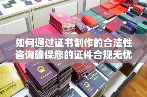 白河如何通过证书制作的合法性咨询确保您的证件合规无忧