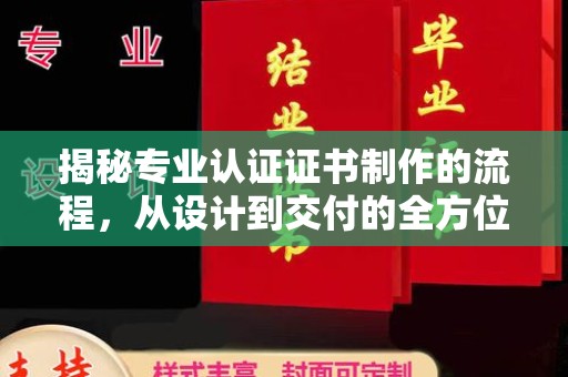 白河揭秘专业认证证书制作的流程，从设计到交付的全方位指南