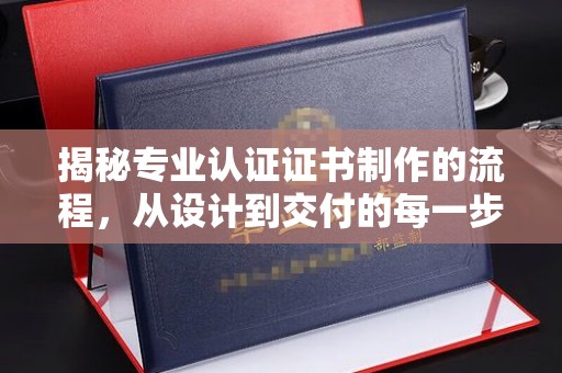 白河揭秘专业认证证书制作的流程，从设计到交付的每一步