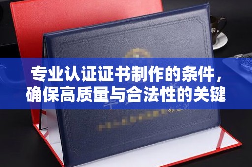 白河专业认证证书制作的条件，确保高质量与合法性的关键要素