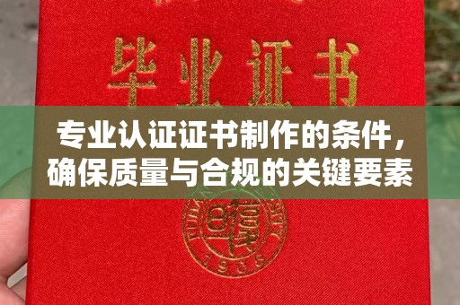 白河专业认证证书制作的条件，确保质量与合规的关键要素