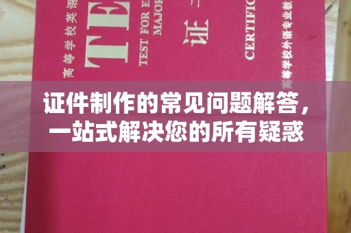 白河证件制作的常见问题解答，一站式解决您的所有疑惑