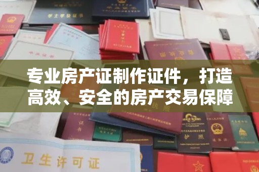 白河专业房产证制作证件，打造高效、安全的房产交易保障
